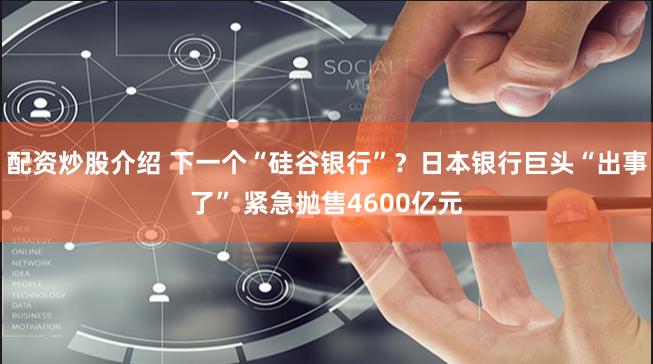 配资炒股介绍 下一个“硅谷银行”？日本银行巨头“出事了” 紧急抛售4600亿元