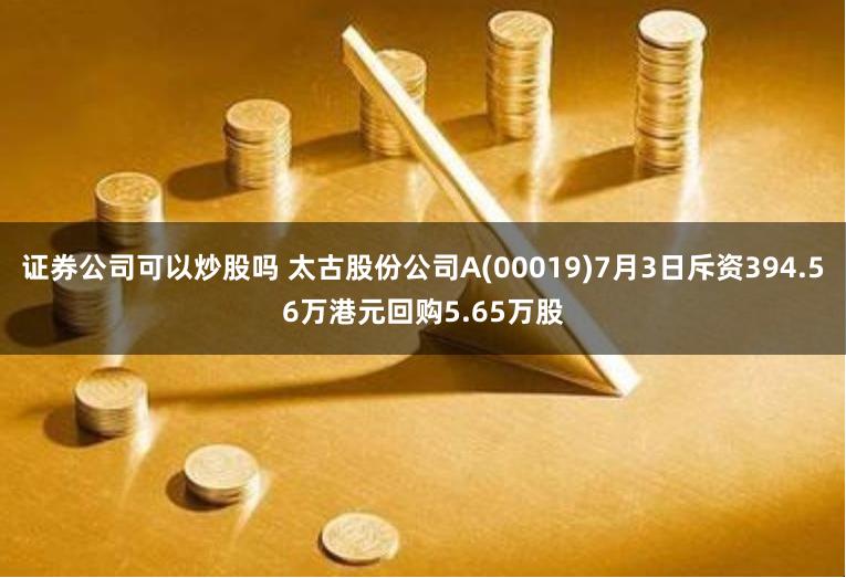 证券公司可以炒股吗 太古股份公司A(00019)7月3日斥资394.56万港元回购5.65万股