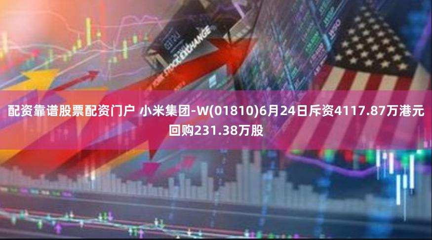 配资靠谱股票配资门户 小米集团-W(01810)6月24日斥资4117.87万港元回购231.38万股