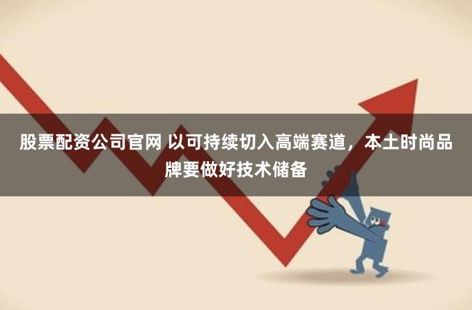 股票配资公司官网 以可持续切入高端赛道，本土时尚品牌要做好技术储备