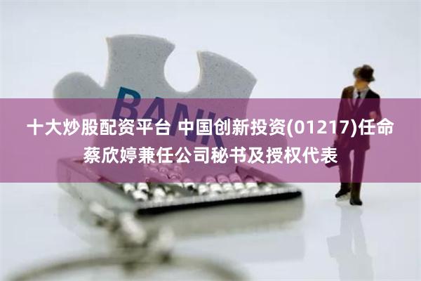 十大炒股配资平台 中国创新投资(01217)任命蔡欣婷兼任公司秘书及授权代表