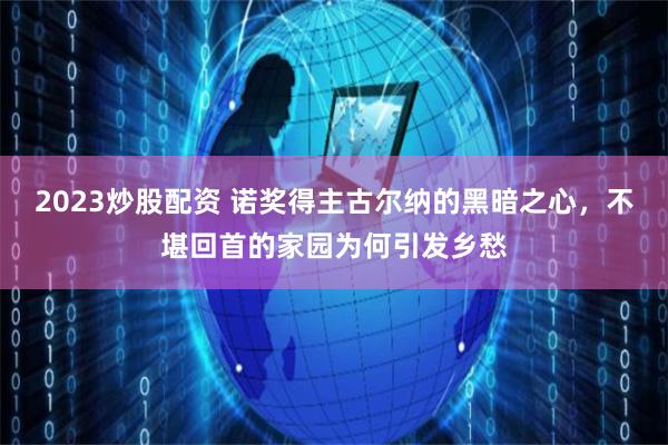 2023炒股配资 诺奖得主古尔纳的黑暗之心，不堪回首的家园为何引发乡愁