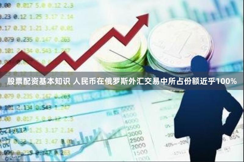 股票配资基本知识 人民币在俄罗斯外汇交易中所占份额近乎100%