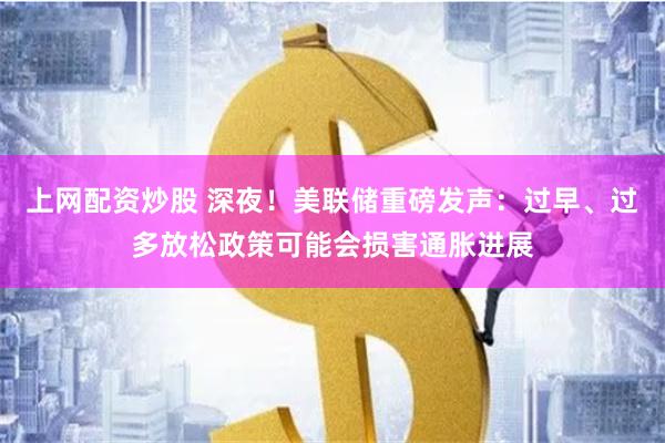 上网配资炒股 深夜！美联储重磅发声：过早、过多放松政策可能会损害通胀进展