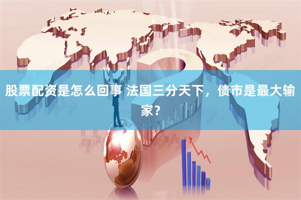 股票配资是怎么回事 法国三分天下，债市是最大输家？