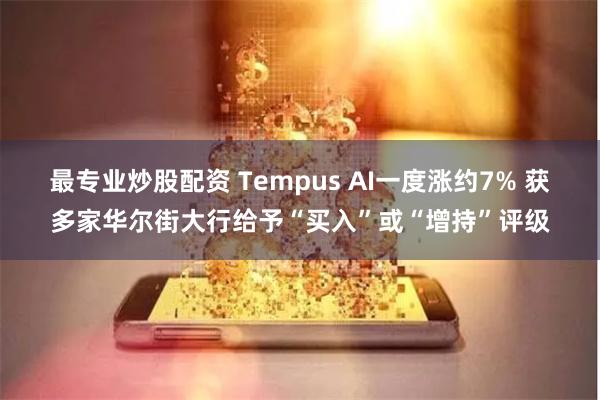 最专业炒股配资 Tempus AI一度涨约7% 获多家华尔街大行给予“买入”或“增持”评级