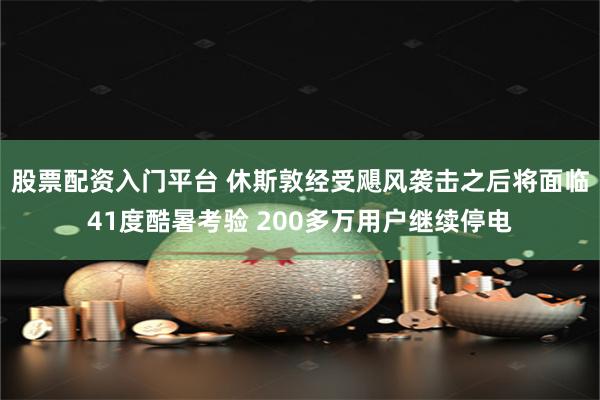 股票配资入门平台 休斯敦经受飓风袭击之后将面临41度酷暑考验 200多万用户继续停电