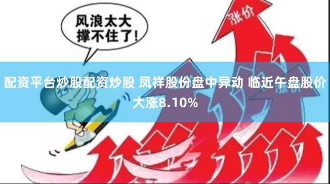 配资平台炒股配资炒股 凤祥股份盘中异动 临近午盘股价大涨8.10%