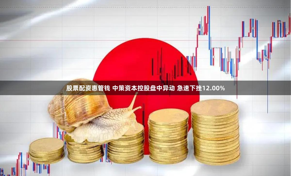 股票配资惠管钱 中策资本控股盘中异动 急速下挫12.00%