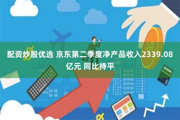 配资炒股优选 京东第二季度净产品收入2339.08亿元 同比持平