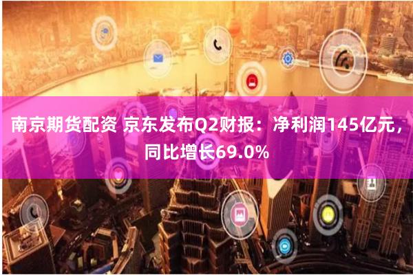 南京期货配资 京东发布Q2财报：净利润145亿元，同比增长69.0%