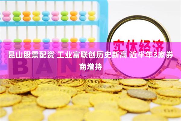 昆山股票配资 工业富联创历史新高 近半年3家券商增持