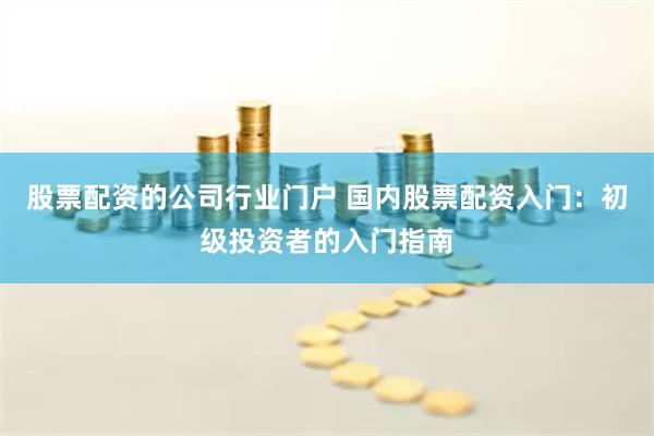 股票配资的公司行业门户 国内股票配资入门：初级投资者的入门指南