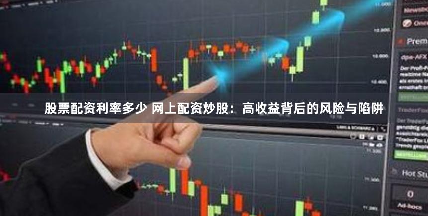 股票配资利率多少 网上配资炒股：高收益背后的风险与陷阱