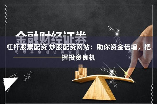 杠杆股票配资 炒股配资网站：助你资金倍增，把握投资良机