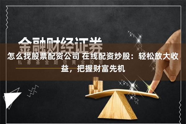 怎么找股票配资公司 在线配资炒股：轻松放大收益，把握财富先机