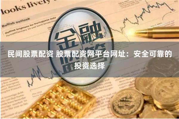 民间股票配资 股票配资网平台网址：安全可靠的投资选择