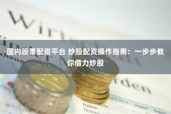 国内股票配资平台 炒股配资操作指南：一步步教你借力炒股