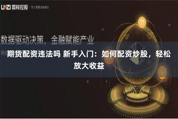 期货配资违法吗 新手入门：如何配资炒股，轻松放大收益