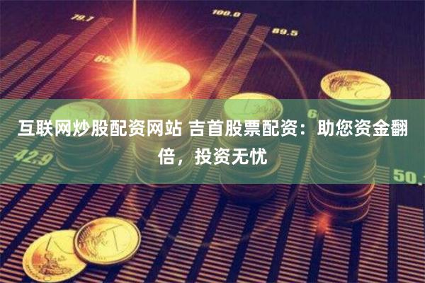 互联网炒股配资网站 吉首股票配资：助您资金翻倍，投资无忧