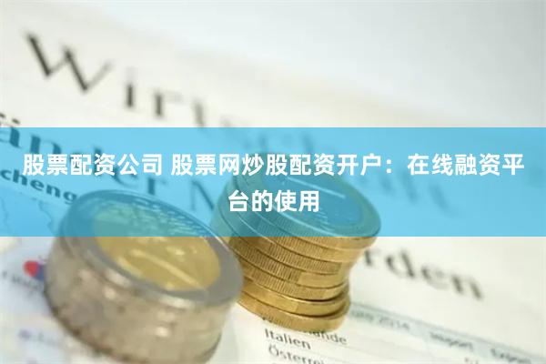 股票配资公司 股票网炒股配资开户：在线融资平台的使用