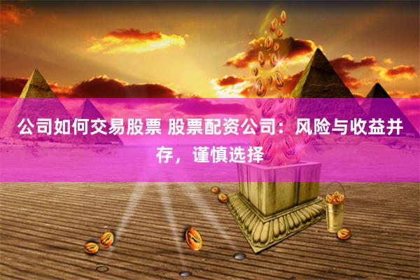 公司如何交易股票 股票配资公司：风险与收益并存，谨慎选择