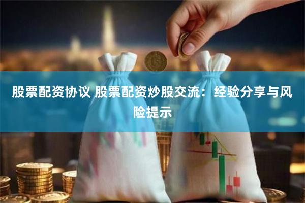 股票配资协议 股票配资炒股交流：经验分享与风险提示