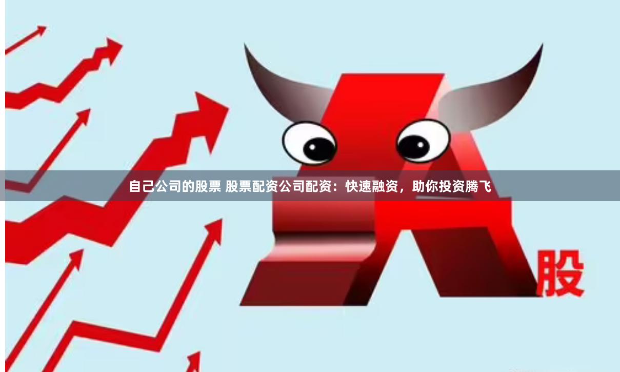 自己公司的股票 股票配资公司配资：快速融资，助你投资腾飞