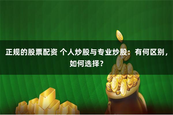 正规的股票配资 个人炒股与专业炒股：有何区别，如何选择？