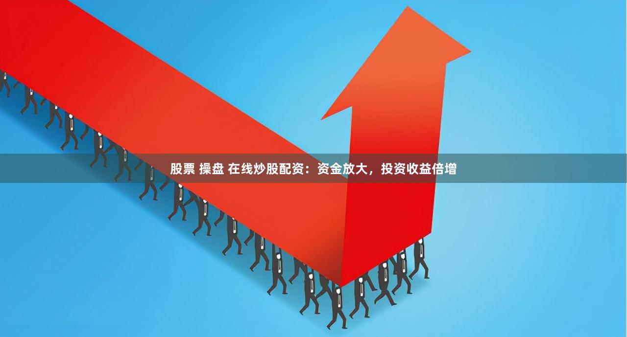 股票 操盘 在线炒股配资：资金放大，投资收益倍增