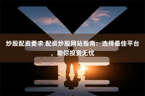 炒股配资要求 配资炒股网站指南：选择最佳平台，助你投资无忧