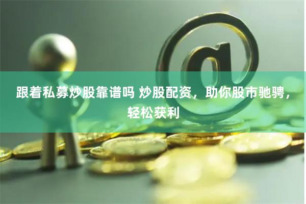 跟着私募炒股靠谱吗 炒股配资，助你股市驰骋，轻松获利
