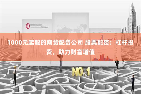 1000元起配的期货配资公司 股票配资：杠杆投资，助力财富增值