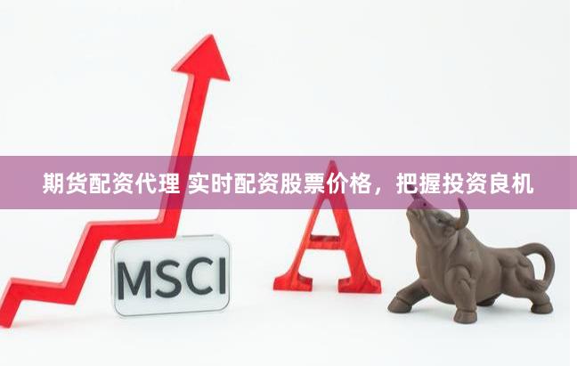 期货配资代理 实时配资股票价格，把握投资良机