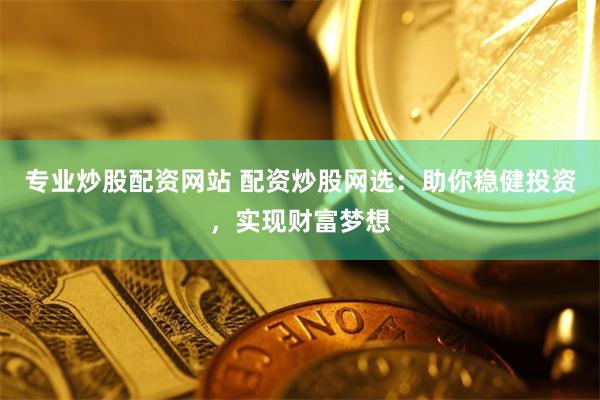 专业炒股配资网站 配资炒股网选：助你稳健投资，实现财富梦想
