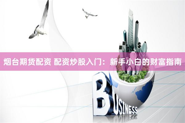 烟台期货配资 配资炒股入门：新手小白的财富指南