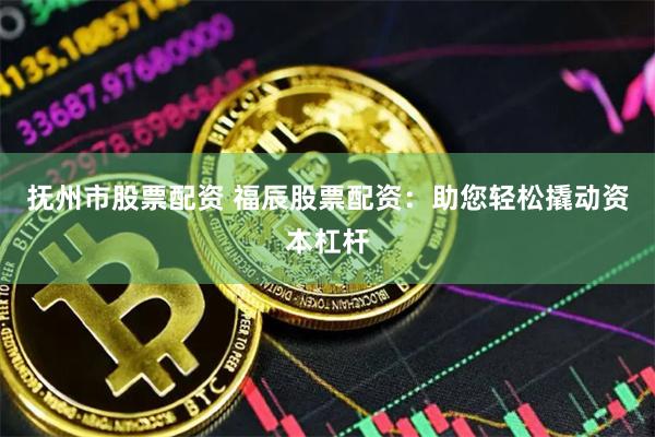 抚州市股票配资 福辰股票配资：助您轻松撬动资本杠杆