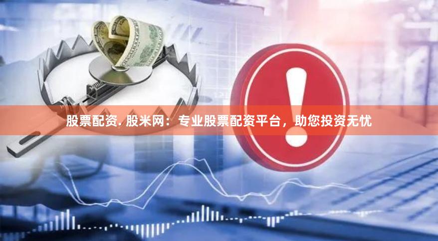 股票配资. 股米网：专业股票配资平台，助您投资无忧