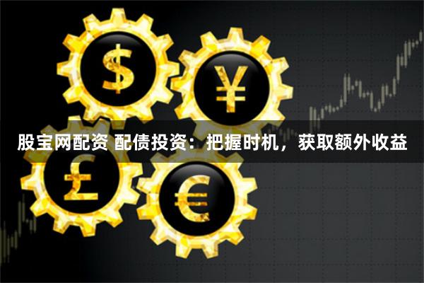 股宝网配资 配债投资：把握时机，获取额外收益
