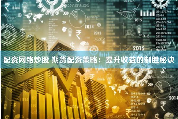 配资网络炒股 期货配资策略：提升收益的制胜秘诀