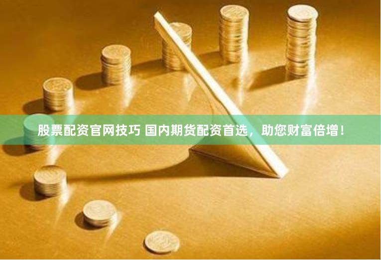 股票配资官网技巧 国内期货配资首选，助您财富倍增！