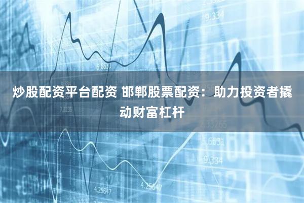 炒股配资平台配资 邯郸股票配资：助力投资者撬动财富杠杆