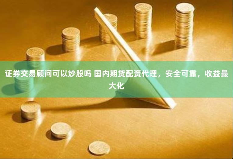 证券交易顾问可以炒股吗 国内期货配资代理，安全可靠，收益最大化