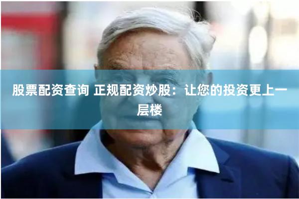 股票配资查询 正规配资炒股：让您的投资更上一层楼
