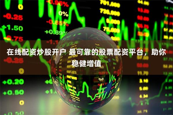 在线配资炒股开户 最可靠的股票配资平台，助你稳健增值