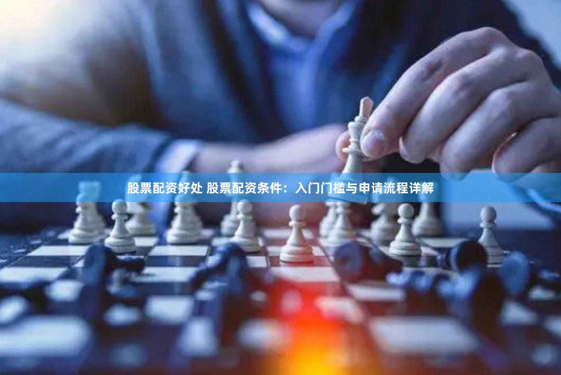股票配资好处 股票配资条件：入门门槛与申请流程详解