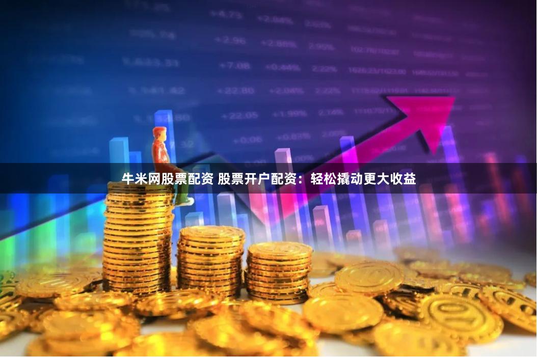 牛米网股票配资 股票开户配资：轻松撬动更大收益