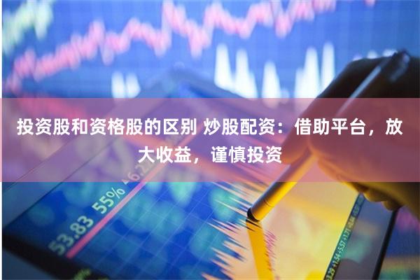 投资股和资格股的区别 炒股配资：借助平台，放大收益，谨慎投资