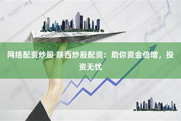 网络配资炒股 陕西炒股配资：助你资金倍增，投资无忧
