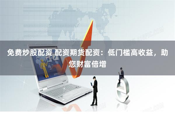 免费炒股配资 配资期货配资：低门槛高收益，助您财富倍增